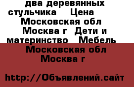 два деревянных стульчика. › Цена ­ 500 - Московская обл., Москва г. Дети и материнство » Мебель   . Московская обл.,Москва г.